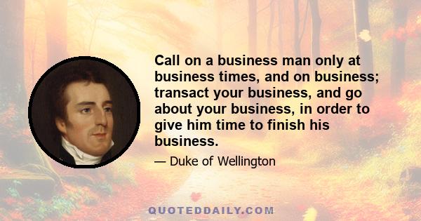 Call on a business man only at business times, and on business; transact your business, and go about your business, in order to give him time to finish his business.