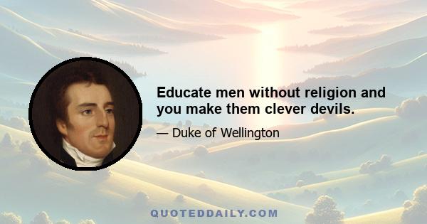 Educate men without religion and you make them clever devils.