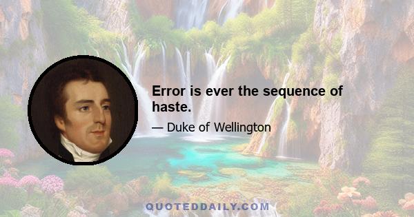 Error is ever the sequence of haste.