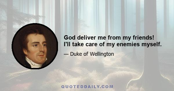 God deliver me from my friends! I'll take care of my enemies myself.