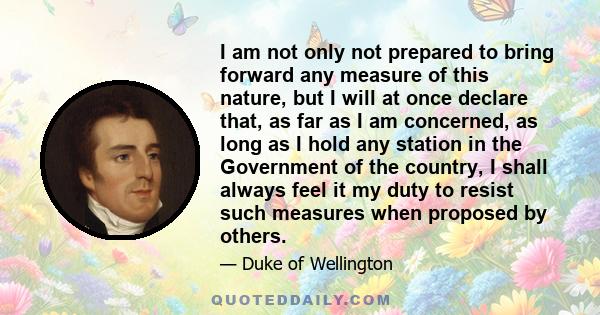 I am not only not prepared to bring forward any measure of this nature, but I will at once declare that, as far as I am concerned, as long as I hold any station in the Government of the country, I shall always feel it