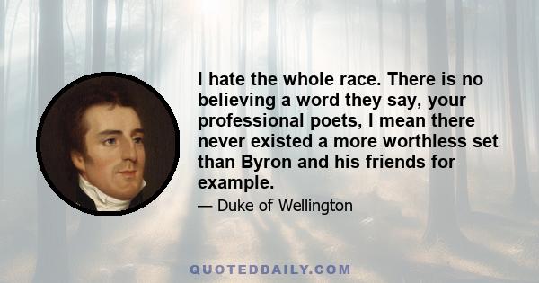 I hate the whole race. There is no believing a word they say, your professional poets, I mean there never existed a more worthless set than Byron and his friends for example.