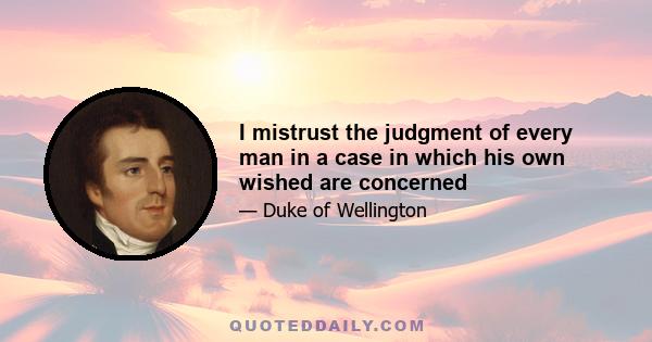 I mistrust the judgment of every man in a case in which his own wished are concerned