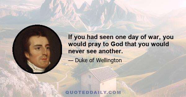 If you had seen one day of war, you would pray to God that you would never see another.