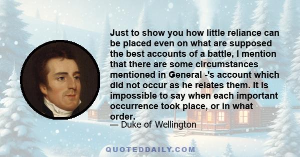 Just to show you how little reliance can be placed even on what are supposed the best accounts of a battle, I mention that there are some circumstances mentioned in General -'s account which did not occur as he relates