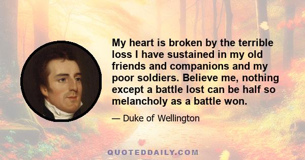 My heart is broken by the terrible loss I have sustained in my old friends and companions and my poor soldiers. Believe me, nothing except a battle lost can be half so melancholy as a battle won.