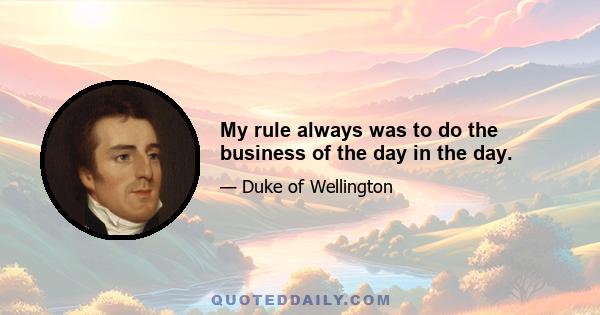 My rule always was to do the business of the day in the day.