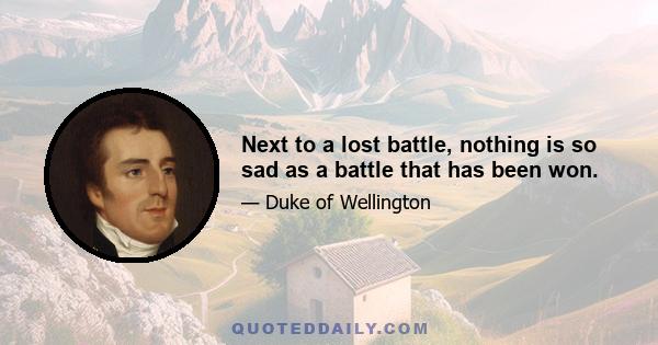 Next to a lost battle, nothing is so sad as a battle that has been won.