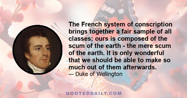 The French system of conscription brings together a fair sample of all classes; ours is composed of the scum of the earth - the mere scum of the earth. It is only wonderful that we should be able to make so much out of