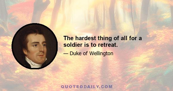 The hardest thing of all for a soldier is to retreat.