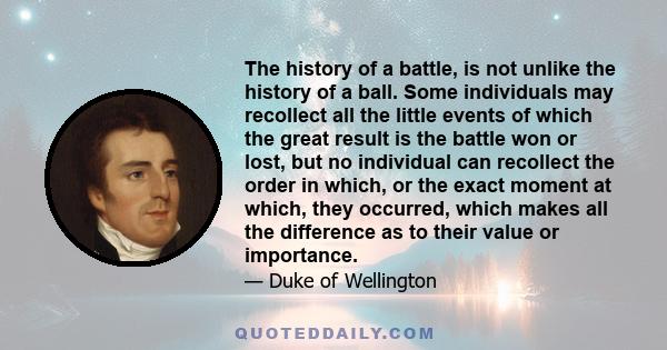 The history of a battle, is not unlike the history of a ball. Some individuals may recollect all the little events of which the great result is the battle won or lost, but no individual can recollect the order in which, 