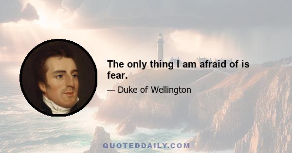 The only thing I am afraid of is fear.