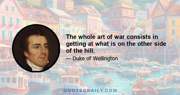 The whole art of war consists in getting at what is on the other side of the hill.