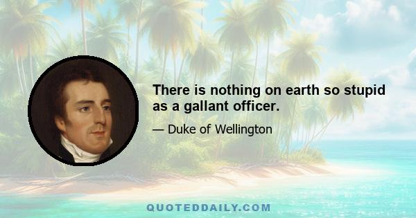 There is nothing on earth so stupid as a gallant officer.