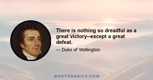 There is nothing so dreadful as a great victory--except a great defeat.