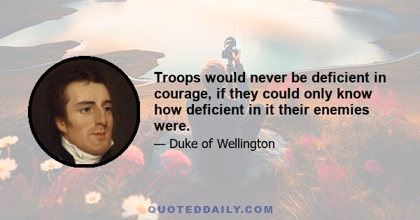 Troops would never be deficient in courage, if they could only know how deficient in it their enemies were.