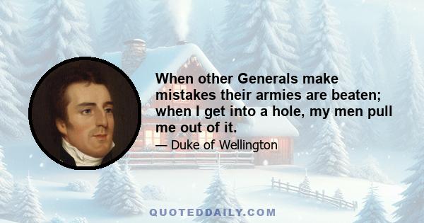 When other Generals make mistakes their armies are beaten; when I get into a hole, my men pull me out of it.