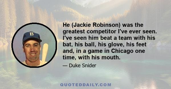 He (Jackie Robinson) was the greatest competitor I've ever seen. I've seen him beat a team with his bat, his ball, his glove, his feet and, in a game in Chicago one time, with his mouth.