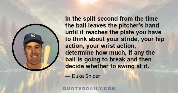 In the split second from the time the ball leaves the pitcher's hand until it reaches the plate you have to think about your stride, your hip action, your wrist action, determine how much, if any the ball is going to