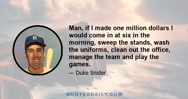 Man, if I made one million dollars I would come in at six in the morning, sweep the stands, wash the uniforms, clean out the office, manage the team and play the games.