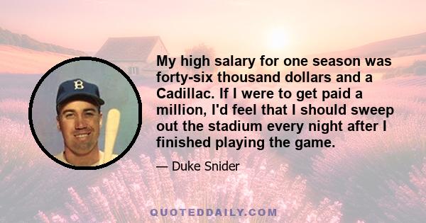 My high salary for one season was forty-six thousand dollars and a Cadillac. If I were to get paid a million, I'd feel that I should sweep out the stadium every night after I finished playing the game.