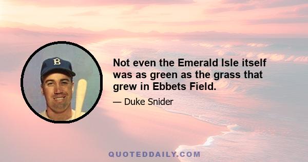 Not even the Emerald Isle itself was as green as the grass that grew in Ebbets Field.