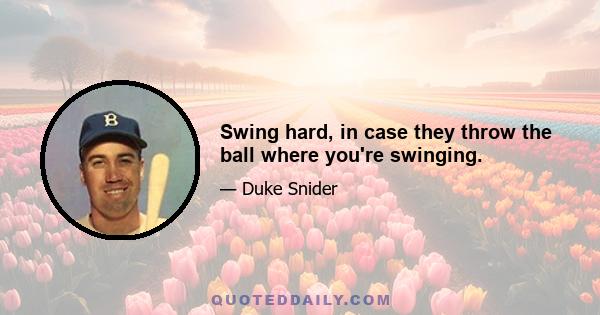 Swing hard, in case they throw the ball where you're swinging.