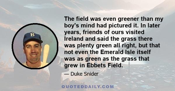 The field was even greener than my boy's mind had pictured it. In later years, friends of ours visited Ireland and said the grass there was plenty green all right, but that not even the Emerald Isle itself was as green