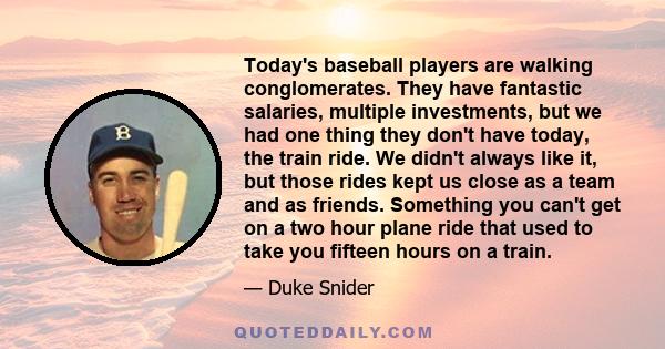 Today's baseball players are walking conglomerates. They have fantastic salaries, multiple investments, but we had one thing they don't have today, the train ride. We didn't always like it, but those rides kept us close 