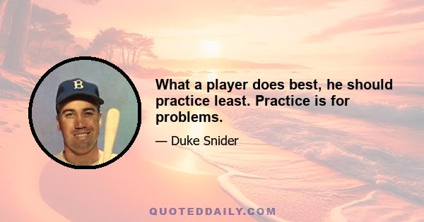 What a player does best, he should practice least. Practice is for problems.