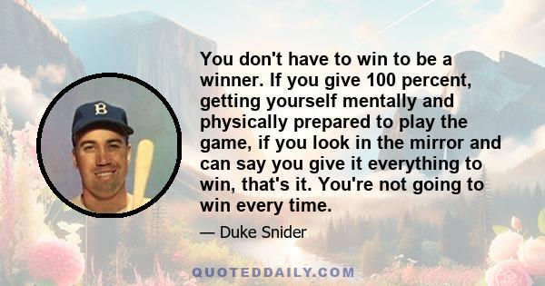 You don't have to win to be a winner. If you give 100 percent, getting yourself mentally and physically prepared to play the game, if you look in the mirror and can say you give it everything to win, that's it. You're