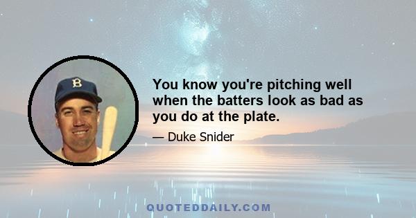 You know you're pitching well when the batters look as bad as you do at the plate.