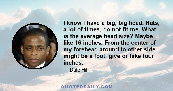 I know I have a big, big head. Hats, a lot of times, do not fit me. What is the average head size? Maybe like 16 inches. From the center of my forehead around to other side might be a foot, give or take four inches.