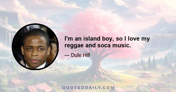 I'm an island boy, so I love my reggae and soca music.