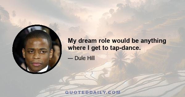 My dream role would be anything where I get to tap-dance.