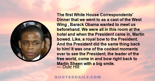 The first White House Correspondents' Dinner that we went to as a cast of the West Wing , Barack Obama wanted to meet us beforehand. We were all in this room at the hotel and when the President came in, Martin bowed.