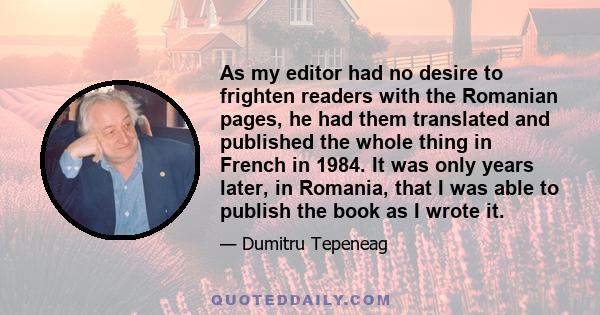 As my editor had no desire to frighten readers with the Romanian pages, he had them translated and published the whole thing in French in 1984. It was only years later, in Romania, that I was able to publish the book as 