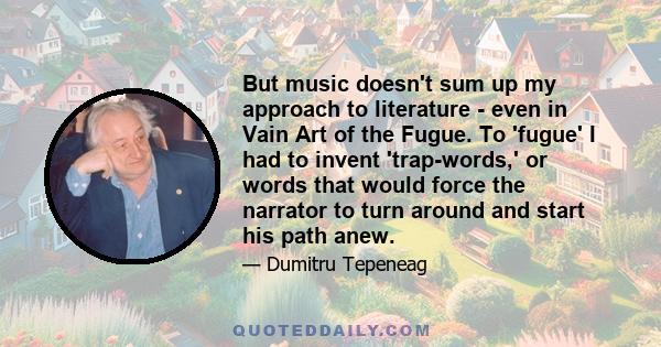 But music doesn't sum up my approach to literature - even in Vain Art of the Fugue. To 'fugue' I had to invent 'trap-words,' or words that would force the narrator to turn around and start his path anew.