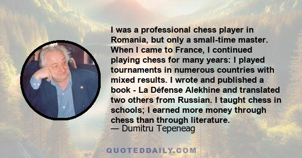 I was a professional chess player in Romania, but only a small-time master. When I came to France, I continued playing chess for many years: I played tournaments in numerous countries with mixed results. I wrote and