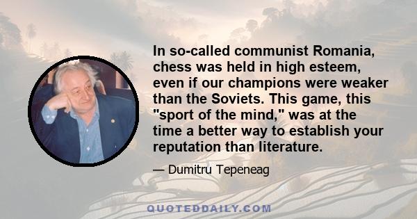 In so-called communist Romania, chess was held in high esteem, even if our champions were weaker than the Soviets. This game, this sport of the mind, was at the time a better way to establish your reputation than