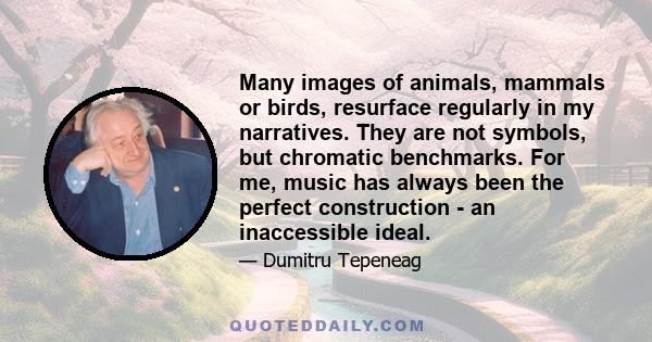 Many images of animals, mammals or birds, resurface regularly in my narratives. They are not symbols, but chromatic benchmarks. For me, music has always been the perfect construction - an inaccessible ideal.