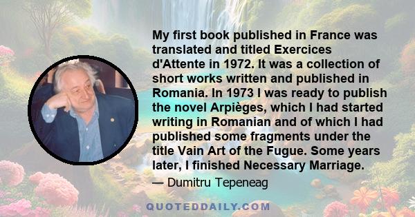 My first book published in France was translated and titled Exercices d'Attente in 1972. It was a collection of short works written and published in Romania. In 1973 I was ready to publish the novel Arpièges, which I