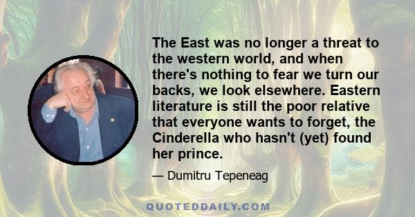 The East was no longer a threat to the western world, and when there's nothing to fear we turn our backs, we look elsewhere. Eastern literature is still the poor relative that everyone wants to forget, the Cinderella