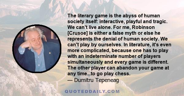 The literary game is the abyss of human society itself: interactive, playful and tragic. We can't live alone. For me, Robinson [Crusoe] is either a false myth or else he represents the denial of human society. We can't