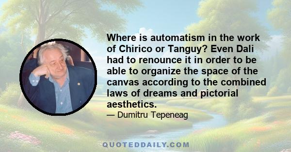 Where is automatism in the work of Chirico or Tanguy? Even Dali had to renounce it in order to be able to organize the space of the canvas according to the combined laws of dreams and pictorial aesthetics.