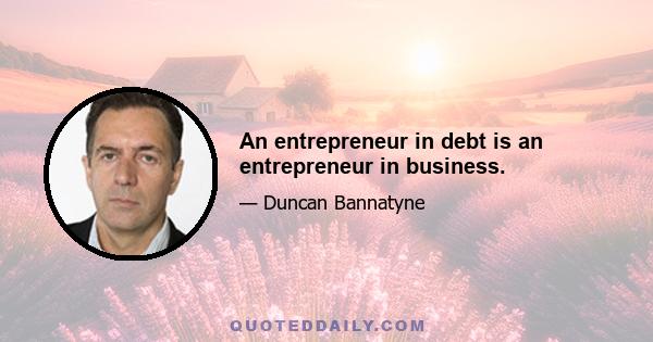 An entrepreneur in debt is an entrepreneur in business.