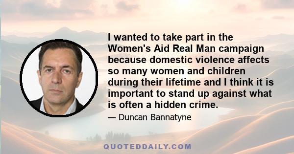 I wanted to take part in the Women's Aid Real Man campaign because domestic violence affects so many women and children during their lifetime and I think it is important to stand up against what is often a hidden crime.