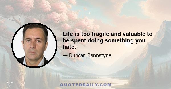 Life is too fragile and valuable to be spent doing something you hate.