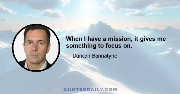 When I have a mission, it gives me something to focus on.