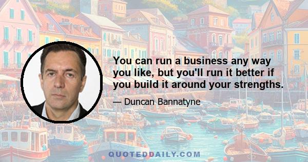 You can run a business any way you like, but you'll run it better if you build it around your strengths.